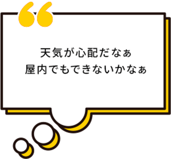 天気が心配だなぁ、屋内でもできないかなぁ